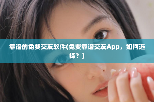 靠谱的免费交友软件(免费靠谱交友App，如何选择？)