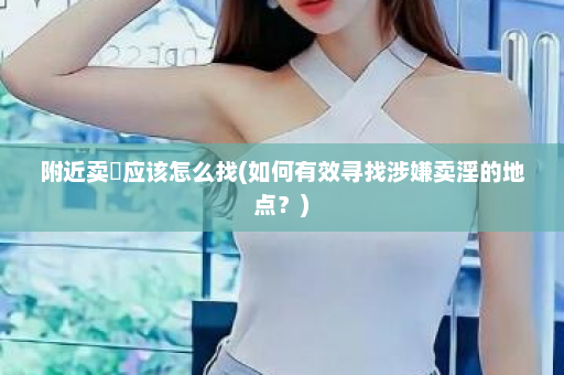 附近卖婬应该怎么找(如何有效寻找涉嫌卖淫的地点？)