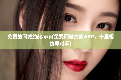 免费的同城约战app(免费同城约战APP，千里相约寻对手)  第1张