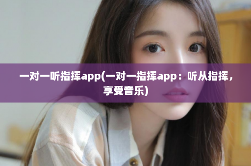 一对一听指挥app(一对一指挥app：听从指挥，享受音乐)