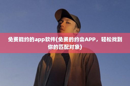 免费能约的app软件(免费的约会APP，轻松找到你的匹配对象)