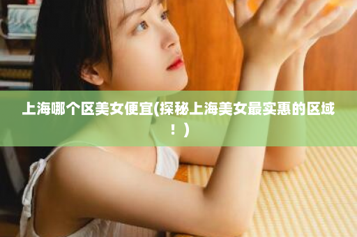 上海哪个区美女便宜(探秘上海美女最实惠的区域！)