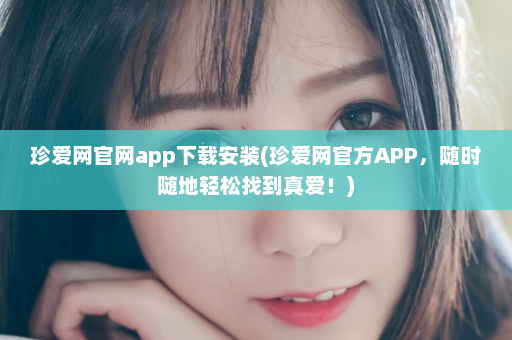 珍爱网官网app下载安装(珍爱网官方APP，随时随地轻松找到真爱！)