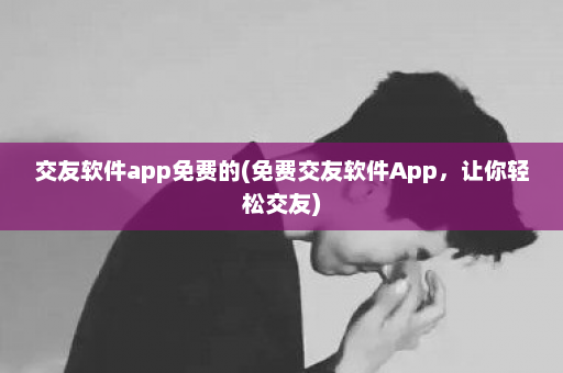 交友软件app免费的(免费交友软件App，让你轻松交友)