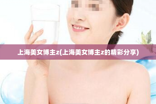 上海美女博主z(上海美女博主z的精彩分享)