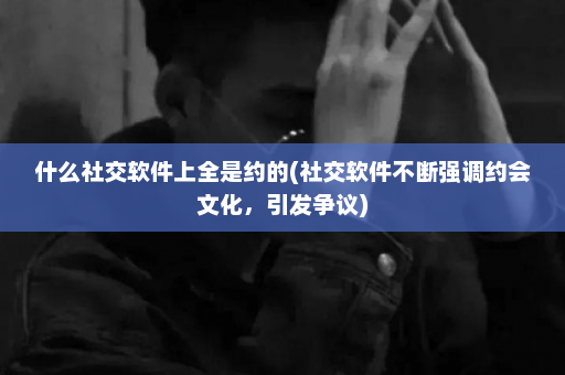 什么社交软件上全是约的(社交软件不断强调约会文化，引发争议)  第1张