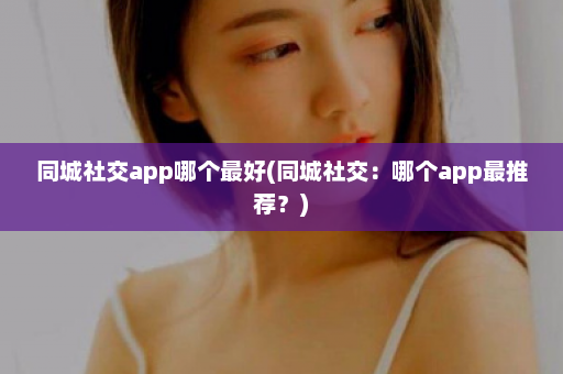 同城社交app哪个最好(同城社交：哪个app最推荐？)  第1张