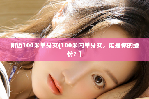 附近100米单身女(100米内单身女，谁是你的缘份？)  第1张