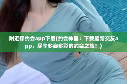 附近探约会app下载(约会神器：下载最新交友app，尽享多姿多彩的约会之旅！)