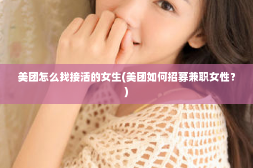 美团怎么找接活的女生(美团如何招募兼职女性？)