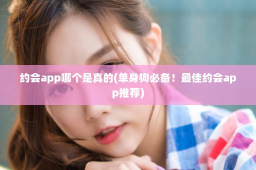 约会app哪个是真的(单身狗必备！最佳约会app推荐)  第1张