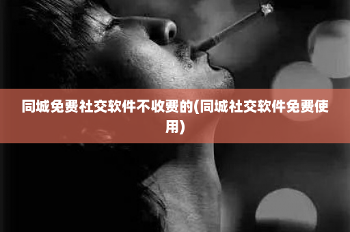 同城免费社交软件不收费的(同城社交软件免费使用)  第1张