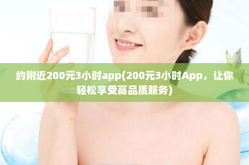 约附近200元3小时app(200元3小时App，让你轻松享受高品质服务)