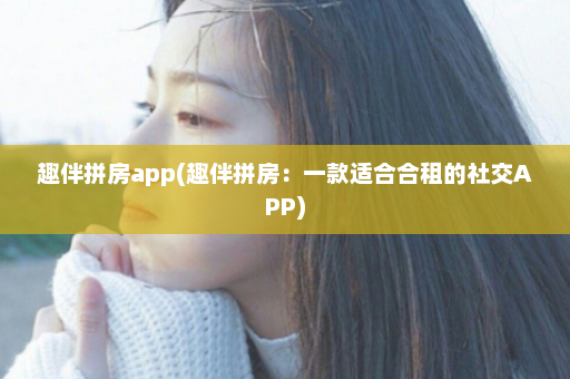 趣伴拼房app(趣伴拼房：一款适合合租的社交APP)  第1张