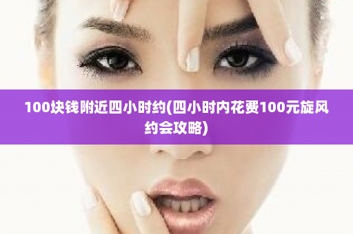 100块钱附近四小时约(四小时内花费100元旋风约会攻略)