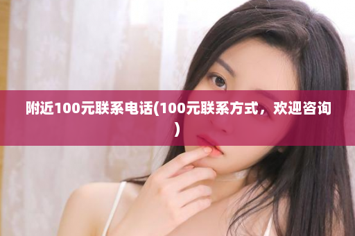 附近100元联系电话(100元联系方式，欢迎咨询)