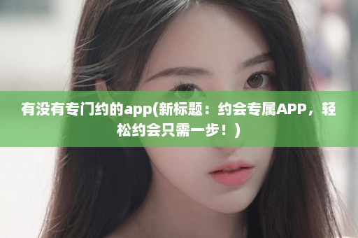 有没有专门约的app(新标题：约会专属APP，轻松约会只需一步！)  第1张