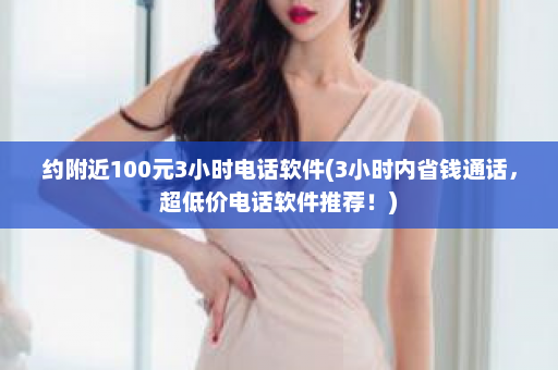 约附近100元3小时电话软件(3小时内省钱通话，超低价电话软件推荐！)