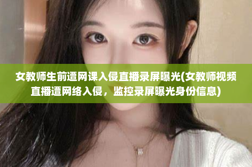 女教师生前遭网课入侵直播录屏曝光(女教师视频直播遭网络入侵，监控录屏曝光身份信息)  第1张