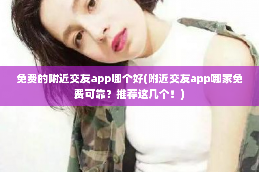 免费的附近交友app哪个好(附近交友app哪家免费可靠？推荐这几个！)  第1张