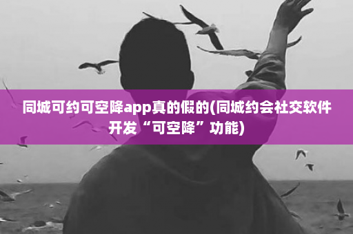 同城可约可空降app真的假的(同城约会社交软件开发“可空降”功能)  第1张