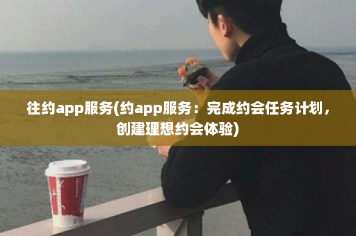 往约app服务(约app服务：完成约会任务计划，创建理想约会体验)