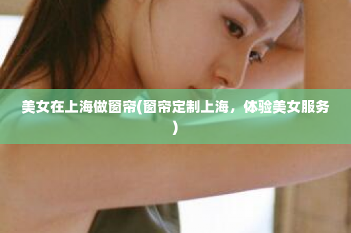 美女在上海做窗帘(窗帘定制上海，体验美女服务)  第1张