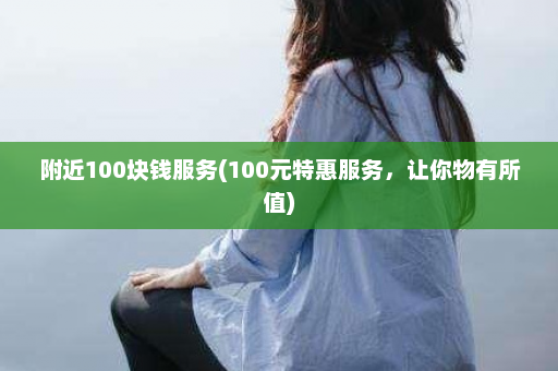 附近100块钱服务(100元特惠服务，让你物有所值)  第1张