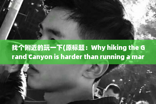 找个附近的玩一下(原标题：Why hiking the Grand Canyon is harder than running a marathon新标题：徒步大峡谷：让人比跑马拉松更吃力)  第1张