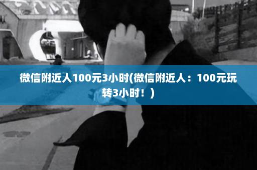 微信附近人100元3小时(微信附近人：100元玩转3小时！)  第1张