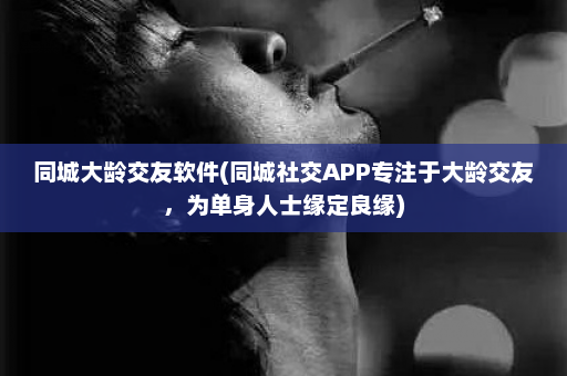 同城大龄交友软件(同城社交APP专注于大龄交友，为单身人士缘定良缘)