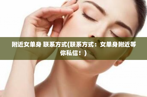 附近女单身 联系方式(联系方式：女单身附近等你私信！)  第1张