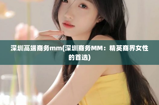 深圳高端商务mm(深圳商务MM：精英商界女性的首选)