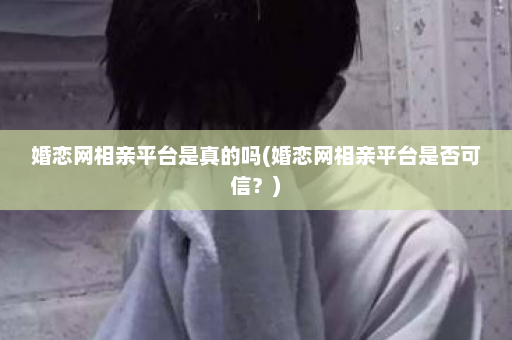 婚恋网相亲平台是真的吗(婚恋网相亲平台是否可信？)