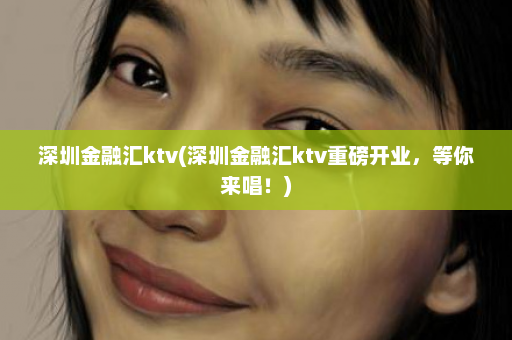 深圳金融汇ktv(深圳金融汇ktv重磅开业，等你来唱！)