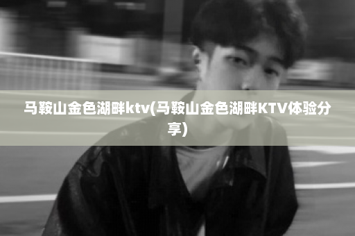 马鞍山金色湖畔ktv(马鞍山金色湖畔KTV体验分享)