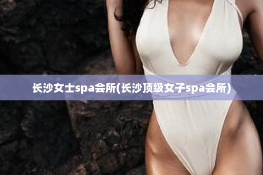 长沙女士spa会所(长沙顶级女子spa会所)  第1张