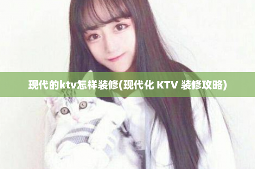 现代的ktv怎样装修(现代化 KTV 装修攻略)