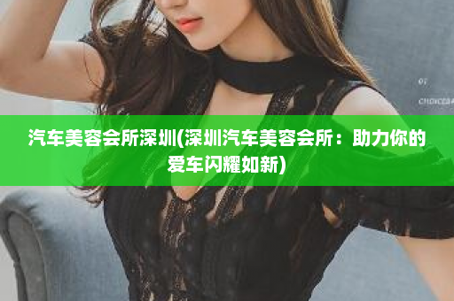 汽车美容会所深圳(深圳汽车美容会所：助力你的爱车闪耀如新)  第1张