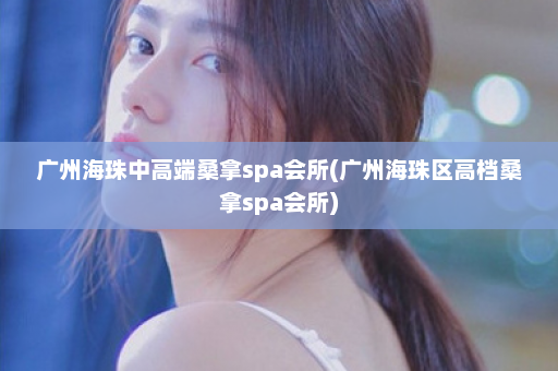 广州海珠中高端桑拿spa会所(广州海珠区高档桑拿spa会所)  第1张