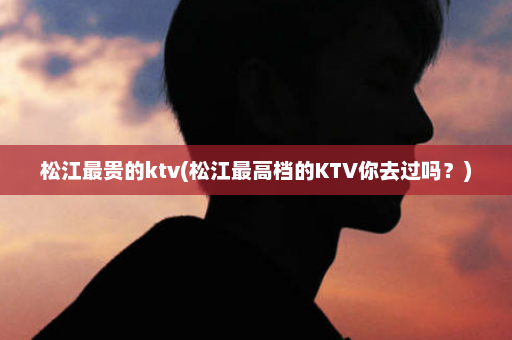 松江最贵的ktv(松江最高档的KTV你去过吗？)