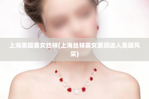 上海美腿美女丝袜(上海丝袜美女展现迷人美腿风采)  第1张