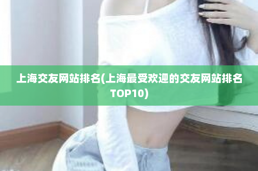 上海交友网站排名(上海最受欢迎的交友网站排名TOP10)  第1张