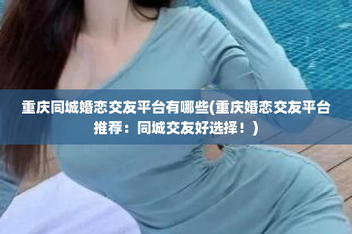 重庆同城婚恋交友平台有哪些(重庆婚恋交友平台推荐：同城交友好选择！)  第1张