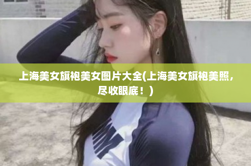 上海美女旗袍美女图片大全(上海美女旗袍美照，尽收眼底！)