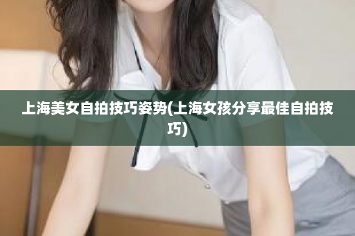 上海美女自拍技巧姿势(上海女孩分享最佳自拍技巧)