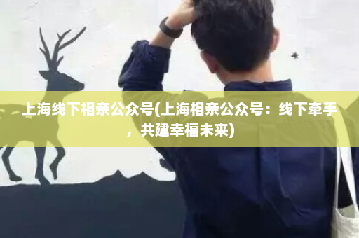 上海线下相亲公众号(上海相亲公众号：线下牵手，共建幸福未来)