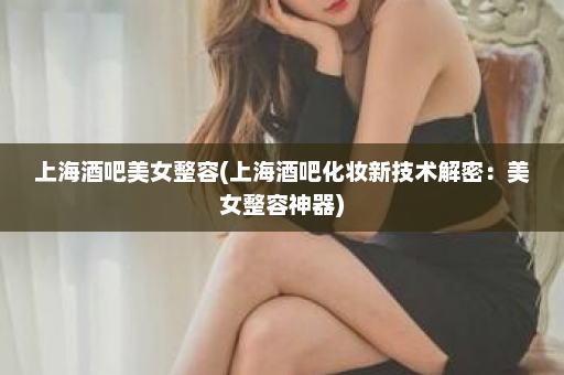 上海酒吧美女整容(上海酒吧化妆新技术解密：美女整容神器)