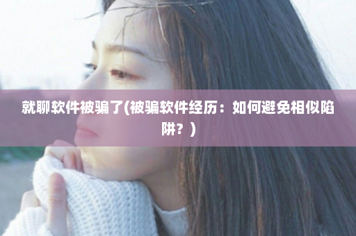 就聊软件被骗了(被骗软件经历：如何避免相似陷阱？)