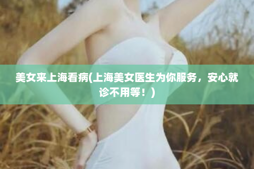 美女来上海看病(上海美女医生为你服务，安心就诊不用等！)